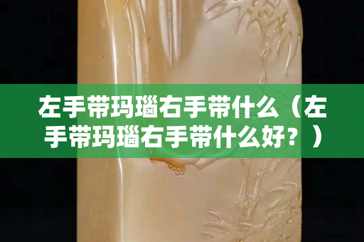 左手帶瑪瑙右手帶什么（左手帶瑪瑙右手帶什么好？）