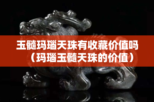 玉髓瑪瑙天珠有收藏價值嗎（瑪瑙玉髓天珠的價值）