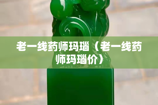 老一線藥師瑪瑙（老一線藥師瑪瑙價）