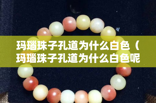 瑪瑙珠子孔道為什么白色（瑪瑙珠子孔道為什么白色呢）