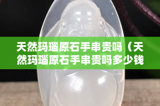 天然瑪瑙原石手串貴嗎（天然瑪瑙原石手串貴嗎多少錢）