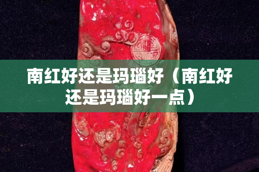 南紅好還是瑪瑙好（南紅好還是瑪瑙好一點）