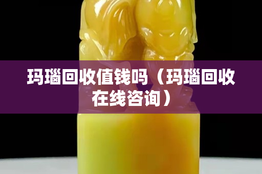 瑪瑙回收值錢嗎（瑪瑙回收在線咨詢）