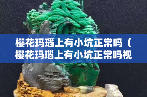 櫻花瑪瑙上有小坑正常嗎（櫻花瑪瑙上有小坑正常嗎視頻）