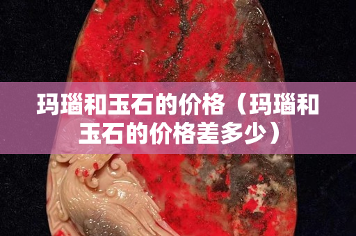 瑪瑙和玉石的價格（瑪瑙和玉石的價格差多少）