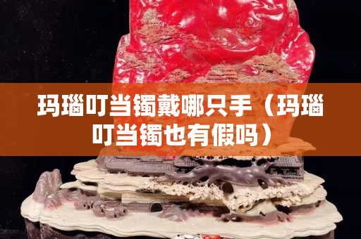 瑪瑙叮當鐲戴哪只手（瑪瑙叮當鐲也有假嗎）