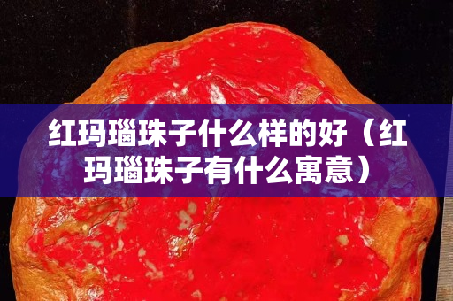 紅瑪瑙珠子什么樣的好（紅瑪瑙珠子有什么寓意）