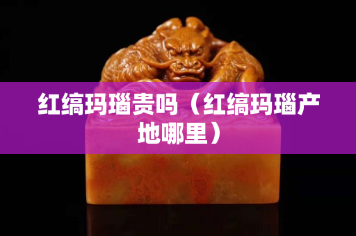 紅縞瑪瑙貴嗎（紅縞瑪瑙產地哪里）