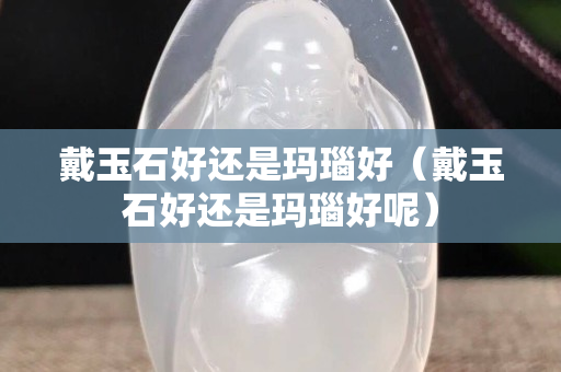戴玉石好還是瑪瑙好（戴玉石好還是瑪瑙好呢）