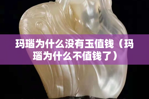 瑪瑙為什么沒有玉值錢（瑪瑙為什么不值錢了）