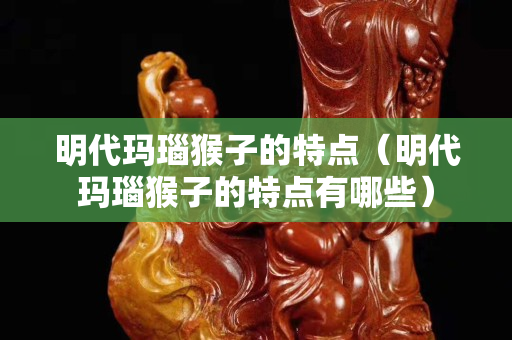 明代瑪瑙猴子的特點（明代瑪瑙猴子的特點有哪些）