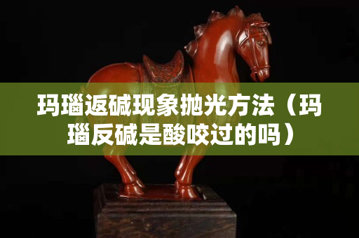 瑪瑙返堿現(xiàn)象拋光方法（瑪瑙反堿是酸咬過的嗎）