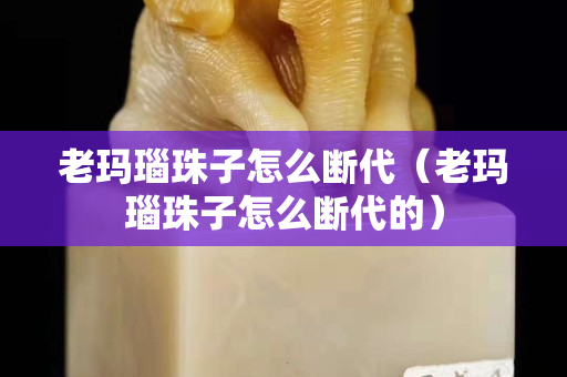 老瑪瑙珠子怎么斷代（老瑪瑙珠子怎么斷代的）
