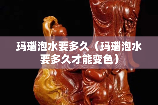 瑪瑙泡水要多久（瑪瑙泡水要多久才能變色）
