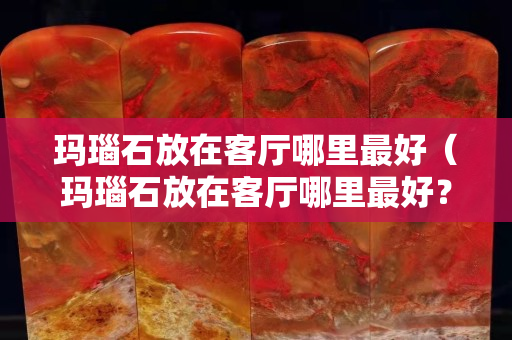 瑪瑙石放在客廳哪里最好（瑪瑙石放在客廳哪里最好？）