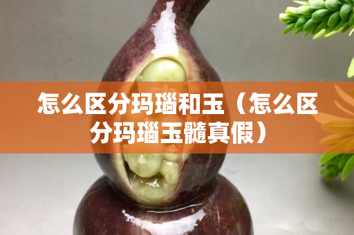 怎么區分瑪瑙和玉（怎么區分瑪瑙玉髓真假）