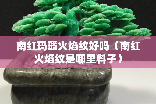 南紅瑪瑙火焰紋好嗎（南紅火焰紋是哪里料子）