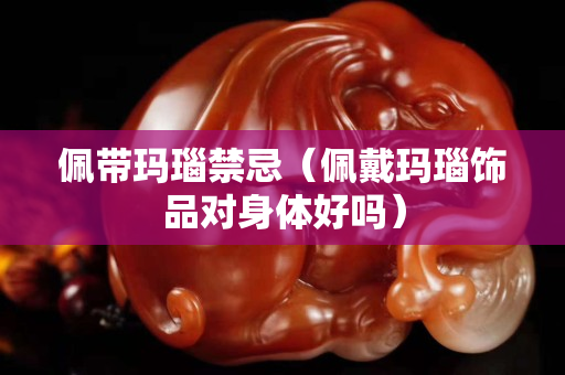 佩帶瑪瑙禁忌（佩戴瑪瑙飾品對(duì)身體好嗎）