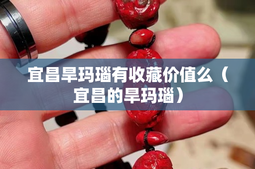 宜昌旱瑪瑙有收藏價值么（宜昌的旱瑪瑙）