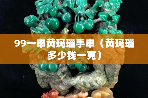 99一串黃瑪瑙手串（黃瑪瑙多少錢一克）