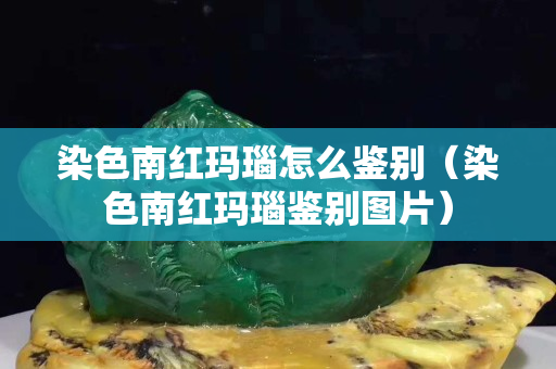 染色南紅瑪瑙怎么鑒別（染色南紅瑪瑙鑒別圖片）