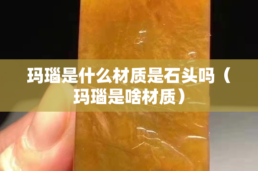 瑪瑙是什么材質是石頭嗎（瑪瑙是啥材質）