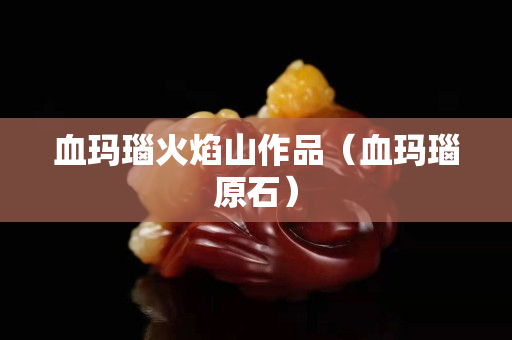血瑪瑙火焰山作品（血瑪瑙原石）