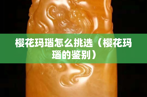 櫻花瑪瑙怎么挑選（櫻花瑪瑙的鑒別）