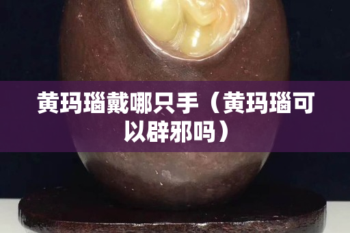 黃瑪瑙戴哪只手（黃瑪瑙可以辟邪嗎）