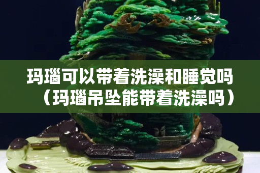 瑪瑙可以帶著洗澡和睡覺嗎（瑪瑙吊墜能帶著洗澡嗎）