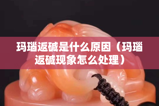 瑪瑙返堿是什么原因（瑪瑙返堿現象怎么處理）