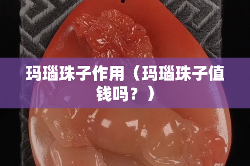 瑪瑙珠子作用（瑪瑙珠子值錢嗎？）