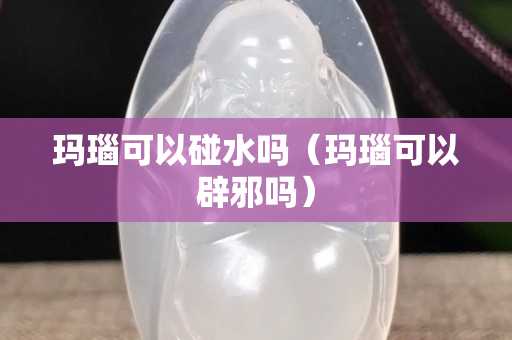 瑪瑙可以碰水嗎（瑪瑙可以辟邪嗎）