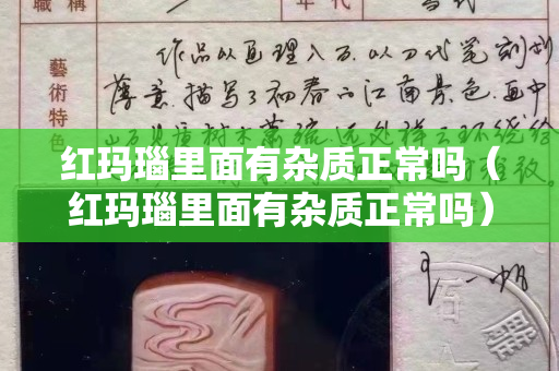 紅瑪瑙里面有雜質(zhì)正常嗎（紅瑪瑙里面有雜質(zhì)正常嗎）