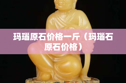 瑪瑙原石價格一斤（瑪瑙石原石價格）
