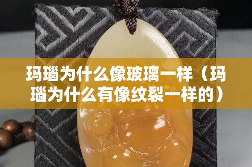 瑪瑙為什么像玻璃一樣（瑪瑙為什么有像紋裂一樣的）