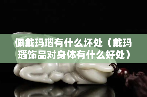 佩戴瑪瑙有什么壞處（戴瑪瑙飾品對身體有什么好處）
