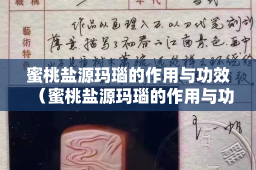 蜜桃鹽源瑪瑙的作用與功效（蜜桃鹽源瑪瑙的作用與功效視頻）
