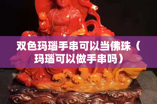 雙色瑪瑙手串可以當佛珠（瑪瑙可以做手串嗎）