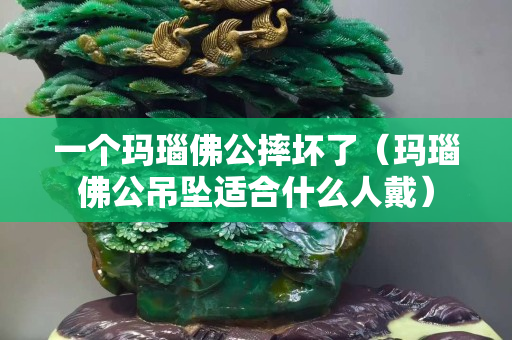 一個(gè)瑪瑙佛公摔壞了（瑪瑙佛公吊墜適合什么人戴）