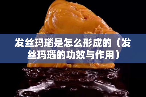 發(fā)絲瑪瑙是怎么形成的（發(fā)絲瑪瑙的功效與作用）
