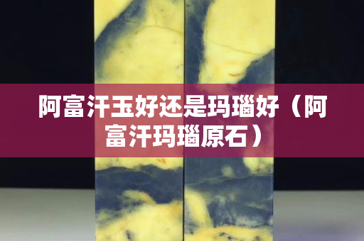 阿富汗玉好還是瑪瑙好（阿富汗瑪瑙原石）