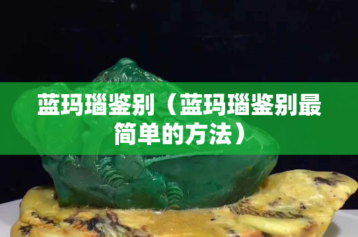 藍瑪瑙鑒別（藍瑪瑙鑒別最簡單的方法）