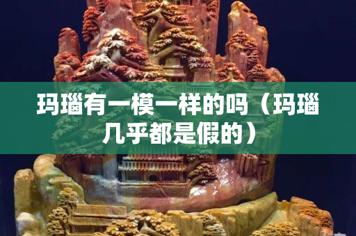 瑪瑙有一模一樣的嗎（瑪瑙幾乎都是假的）