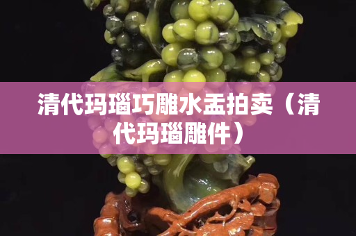 清代瑪瑙巧雕水盂拍賣（清代瑪瑙雕件）