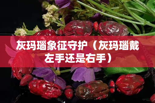灰瑪瑙象征守護（灰瑪瑙戴左手還是右手）