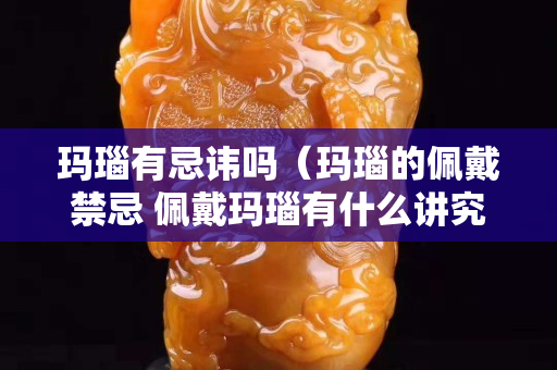 瑪瑙有忌諱嗎（瑪瑙的佩戴禁忌 佩戴瑪瑙有什么講究）