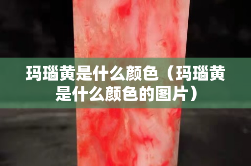 瑪瑙黃是什么顏色（瑪瑙黃是什么顏色的圖片）