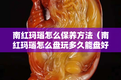 南紅瑪瑙怎么保養方法（南紅瑪瑙怎么盤玩多久能盤好）