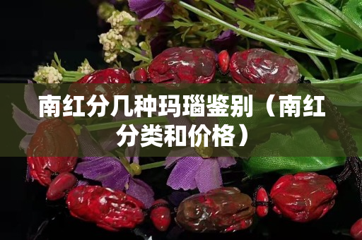 南紅分幾種瑪瑙鑒別（南紅分類和價格）